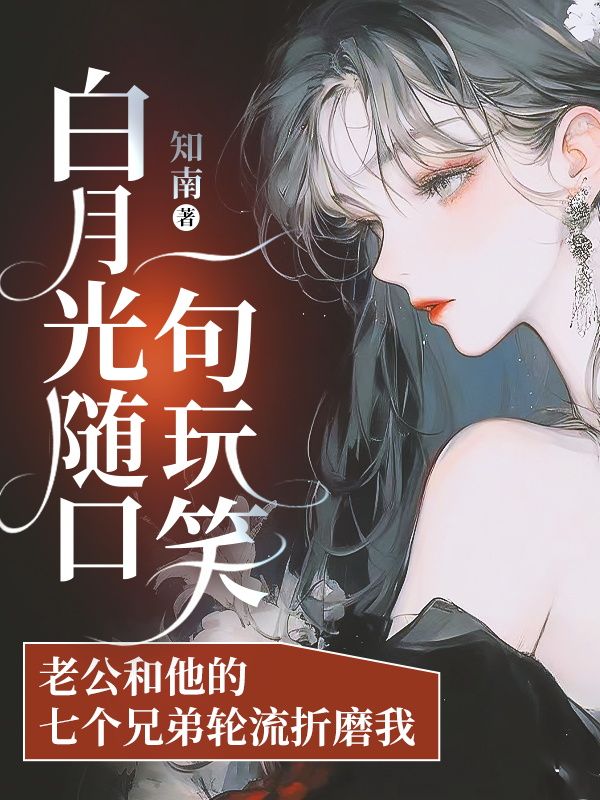 白月光随口一句玩笑，老公和他的七个兄弟轮流折磨我