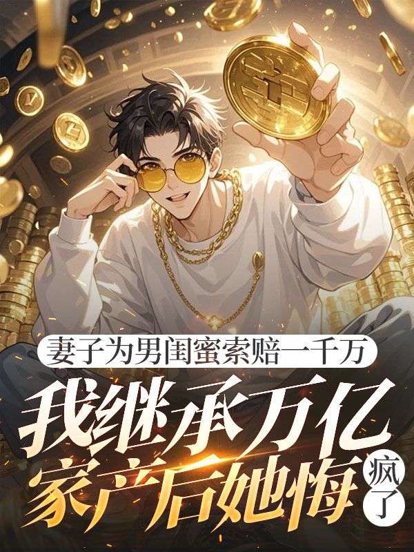 妻子为男闺蜜索赔一千万，我继承万亿家产后她悔疯了