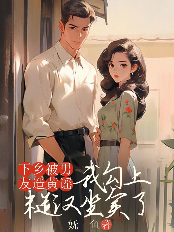 下乡被男友造黄谣，我勾上糙汉坐实了