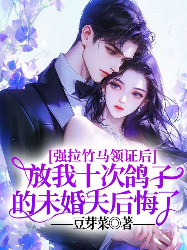 强拉竹马领证后，放我十次鸽子的未婚夫后悔了